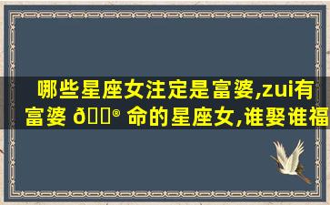 哪些星座女注定是富婆,zui
有富婆 💮 命的星座女,谁娶谁福气